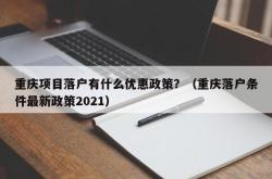 重庆项目落户有什么优惠政策？（重庆落户条件最新政策2021）